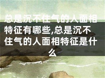 总是沉不住气的人面相特征有哪些,总是沉不住气的人面相特征是什么