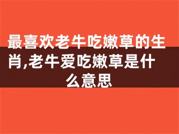 最喜欢老牛吃嫩草的生肖,老牛爱吃嫩草是什么意思