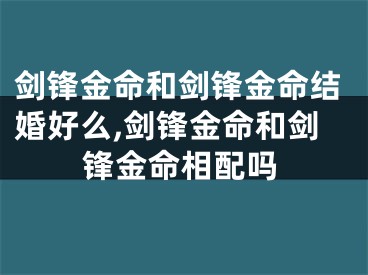 剑锋金命和剑锋金命结婚好么,剑锋金命和剑锋金命相配吗