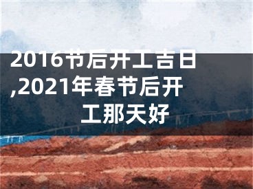 2016节后开工吉日,2021年春节后开工那天好