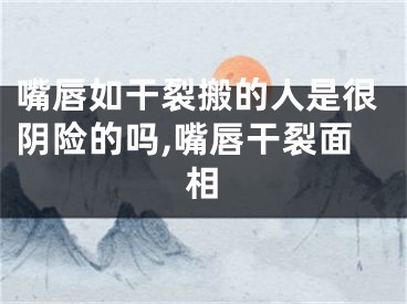 嘴唇如干裂搬的人是很阴险的吗,嘴唇干裂面相