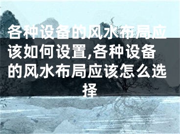 各种设备的风水布局应该如何设置,各种设备的风水布局应该怎么选择