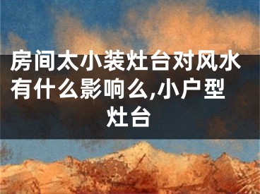 房间太小装灶台对风水有什么影响么,小户型灶台