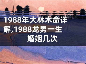 1988年大林木命详解,1988龙男一生婚姻几次