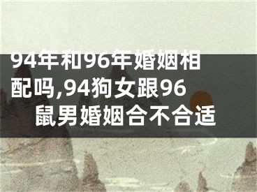 94年和96年婚姻相配吗,94狗女跟96鼠男婚姻合不合适