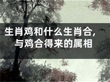 生肖鸡和什么生肖合,与鸡合得来的属相