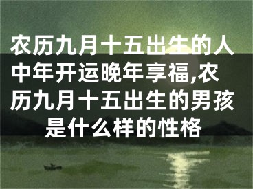 农历九月十五出生的人中年开运晚年享福,农历九月十五出生的男孩是什么样的性格