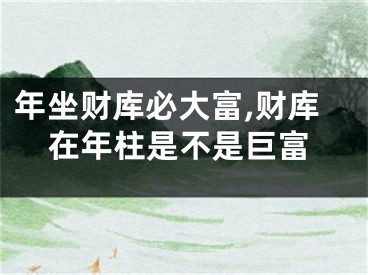 年坐财库必大富,财库在年柱是不是巨富