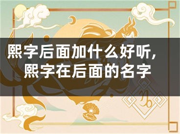 熙字后面加什么好听,熙字在后面的名字