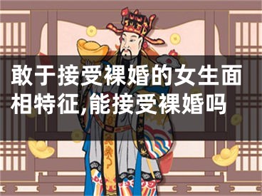 敢于接受裸婚的女生面相特征,能接受裸婚吗