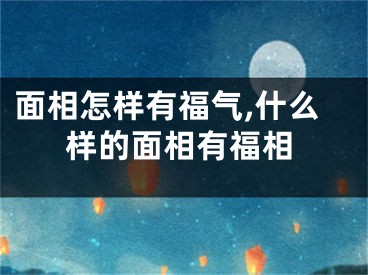 面相怎样有福气,什么样的面相有福相