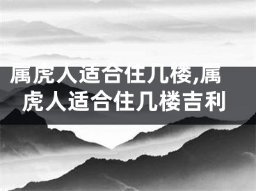 属虎人适合住几楼,属虎人适合住几楼吉利