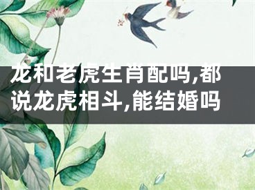 龙和老虎生肖配吗,都说龙虎相斗,能结婚吗