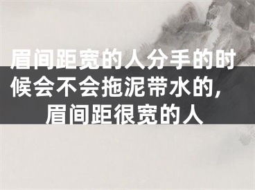 眉间距宽的人分手的时候会不会拖泥带水的,眉间距很宽的人