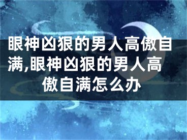 眼神凶狠的男人高傲自满,眼神凶狠的男人高傲自满怎么办