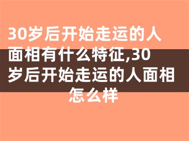 30岁后开始走运的人面相有什么特征,30岁后开始走运的人面相怎么样