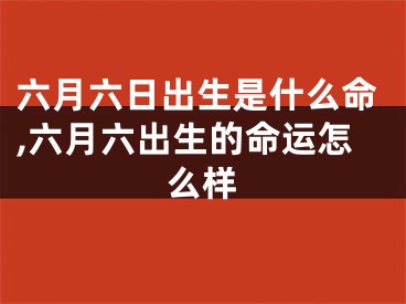 六月六日出生是什么命,六月六出生的命运怎么样