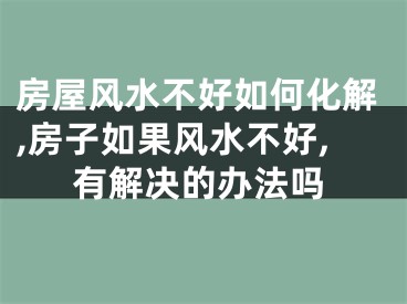 房屋风水不好如何化解,房子如果风水不好,有解决的办法吗