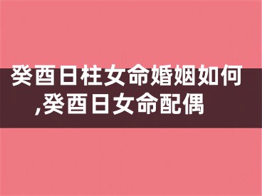 癸酉日柱女命婚姻如何,癸酉日女命配偶