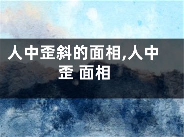 人中歪斜的面相,人中歪 面相