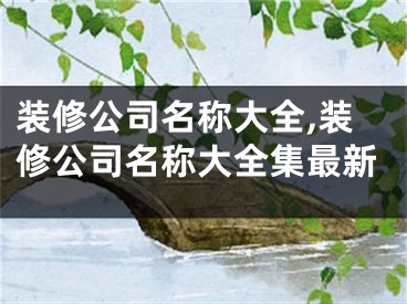 装修公司名称大全,装修公司名称大全集最新