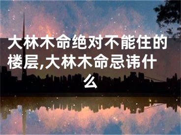 大林木命绝对不能住的楼层,大林木命忌讳什么