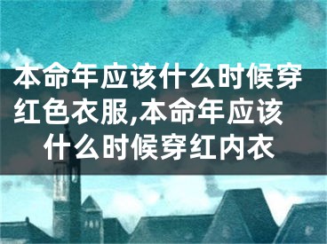 本命年应该什么时候穿红色衣服,本命年应该什么时候穿红内衣