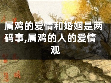 属鸡的爱情和婚姻是两码事,属鸡的人的爱情观