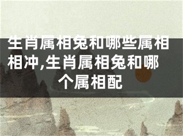 生肖属相兔和哪些属相相冲,生肖属相兔和哪个属相配