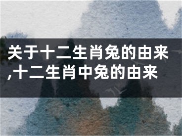 关于十二生肖兔的由来,十二生肖中兔的由来