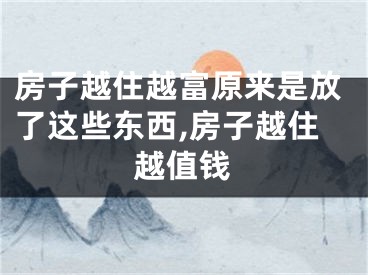 房子越住越富原来是放了这些东西,房子越住越值钱