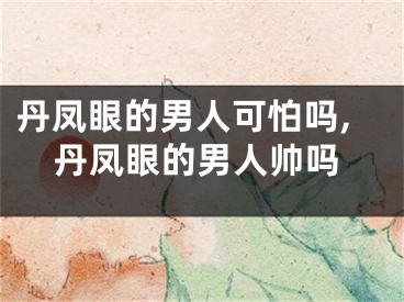 丹凤眼的男人可怕吗,丹凤眼的男人帅吗