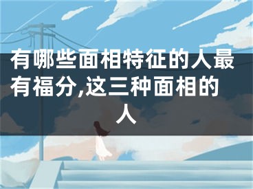 有哪些面相特征的人最有福分,这三种面相的人