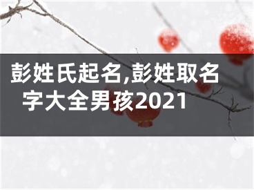 彭姓氏起名,彭姓取名字大全男孩2021