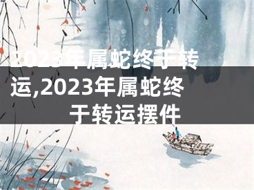 2023年属蛇终于转运,2023年属蛇终于转运摆件