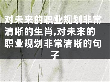 对未来的职业规划非常清晰的生肖,对未来的职业规划非常清晰的句子