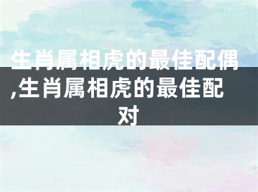 生肖属相虎的最佳配偶,生肖属相虎的最佳配对