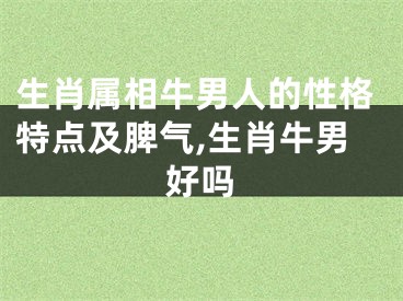 生肖属相牛男人的性格特点及脾气,生肖牛男好吗