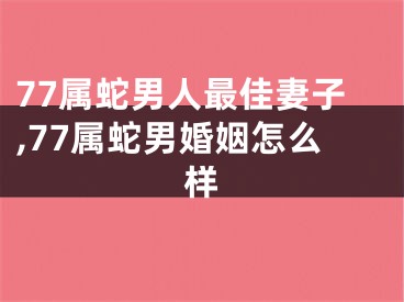 77属蛇男人最佳妻子,77属蛇男婚姻怎么样