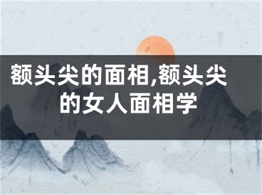 额头尖的面相,额头尖的女人面相学