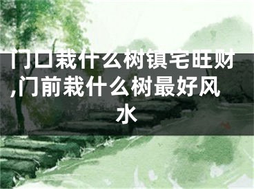 门口栽什么树镇宅旺财,门前栽什么树最好风水