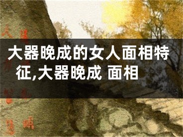 大器晚成的女人面相特征,大器晚成 面相