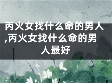 丙火女找什么命的男人,丙火女找什么命的男人最好