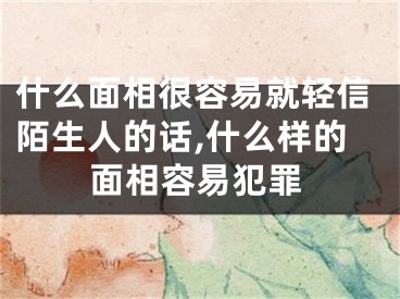 什么面相很容易就轻信陌生人的话,什么样的面相容易犯罪