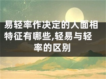 易轻率作决定的人面相特征有哪些,轻易与轻率的区别