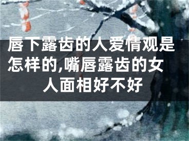 唇下露齿的人爱情观是怎样的,嘴唇露齿的女人面相好不好