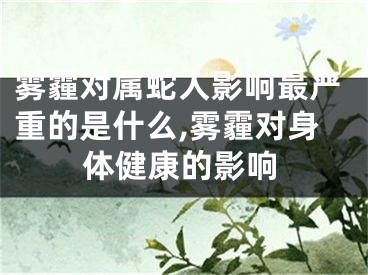 雾霾对属蛇人影响最严重的是什么,雾霾对身体健康的影响