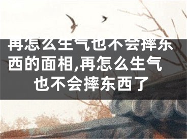 再怎么生气也不会摔东西的面相,再怎么生气也不会摔东西了