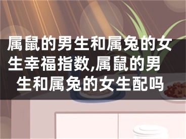 属鼠的男生和属兔的女生幸福指数,属鼠的男生和属兔的女生配吗