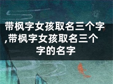 带枫字女孩取名三个字,带枫字女孩取名三个字的名字